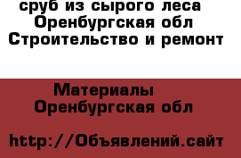 сруб из сырого леса - Оренбургская обл. Строительство и ремонт » Материалы   . Оренбургская обл.